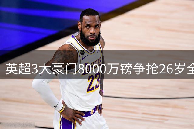 英超3大豪门8000万镑争抢26岁全能球星